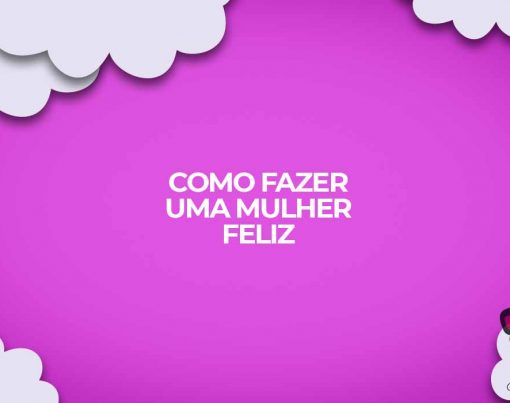 como fazer uma mulher muito feliz