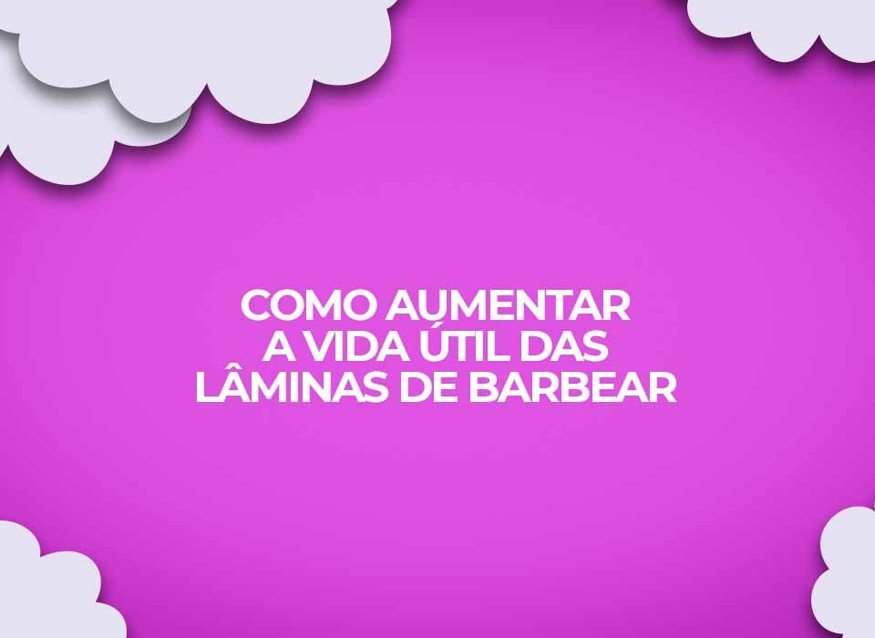 como aumentar a vida util das laminas de barbear