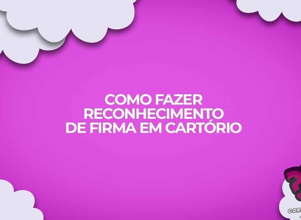 como fazer reconhecimento firma documentos cartorio
