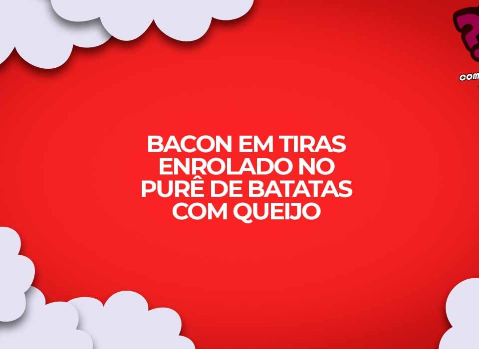 enrolado de bacon com recheio pure batata queijo
