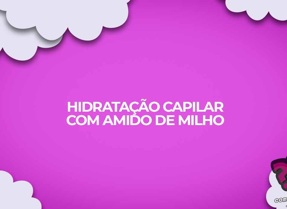 hidratacao capilar com amido de milho maizena cabelos mais saudaveis com pouco